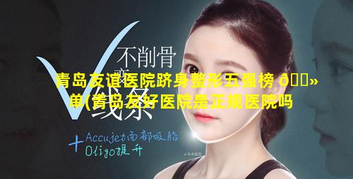 青岛友谊医院跻身整形五强榜 🌻 单(青岛友好医院是正规医院吗)